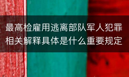 最高检雇用逃离部队军人犯罪相关解释具体是什么重要规定