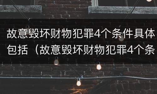 故意毁坏财物犯罪4个条件具体包括（故意毁坏财物犯罪4个条件具体包括什么）
