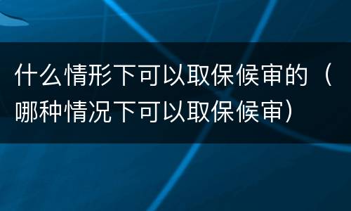 什么情形下可以取保候审的（哪种情况下可以取保候审）