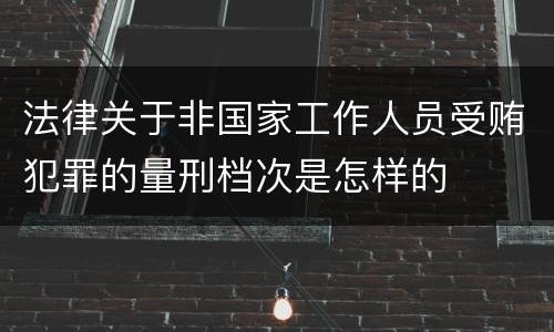 法律关于非国家工作人员受贿犯罪的量刑档次是怎样的