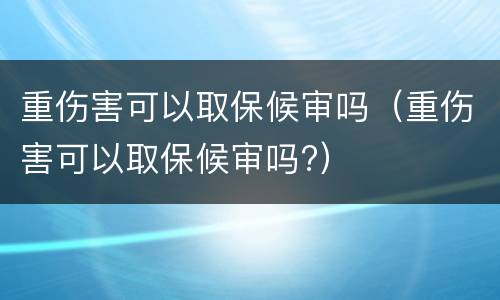 重伤害可以取保候审吗（重伤害可以取保候审吗?）