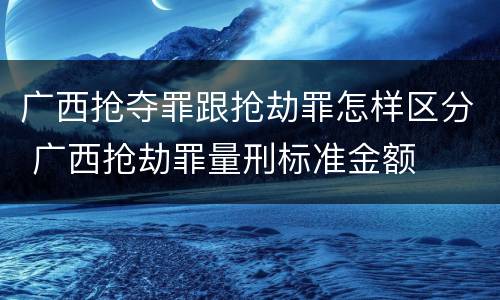 广西抢夺罪跟抢劫罪怎样区分 广西抢劫罪量刑标准金额