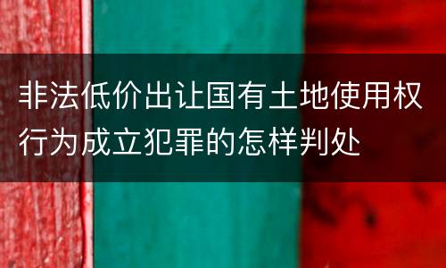 非法低价出让国有土地使用权行为成立犯罪的怎样判处