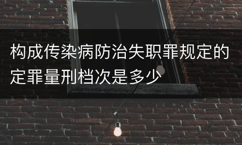 构成传染病防治失职罪规定的定罪量刑档次是多少