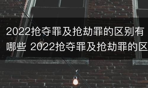 2022抢夺罪及抢劫罪的区别有哪些 2022抢夺罪及抢劫罪的区别有哪些呢
