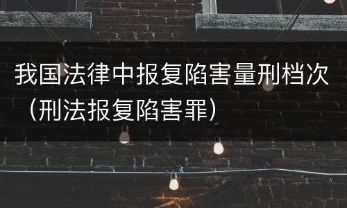 我国法律中报复陷害量刑档次（刑法报复陷害罪）