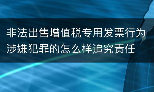 非法出售增值税专用发票行为涉嫌犯罪的怎么样追究责任