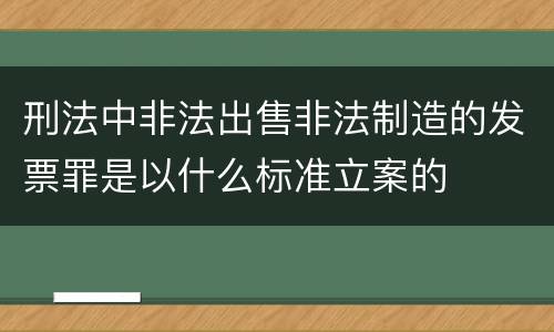 刑法中非法出售非法制造的发票罪是以什么标准立案的