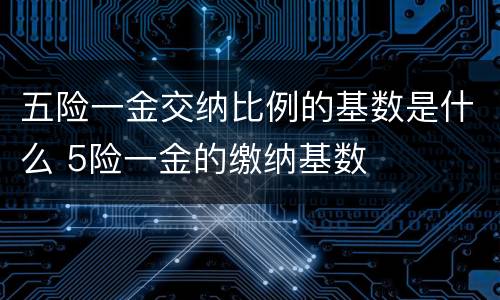 五险一金交纳比例的基数是什么 5险一金的缴纳基数