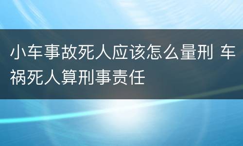 小车事故死人应该怎么量刑 车祸死人算刑事责任