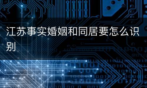 江苏事实婚姻和同居要怎么识别