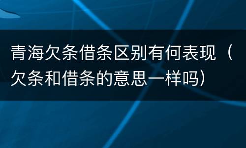 青海欠条借条区别有何表现（欠条和借条的意思一样吗）
