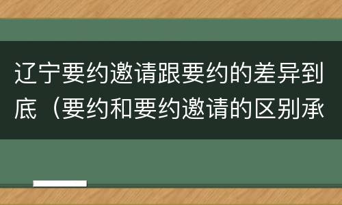 辽宁要约邀请跟要约的差异到底（要约和要约邀请的区别承诺）