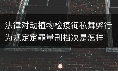 法律对动植物检疫徇私舞弊行为规定定罪量刑档次是怎样