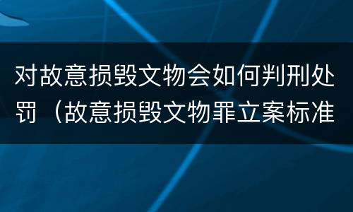 对故意损毁文物会如何判刑处罚（故意损毁文物罪立案标准）
