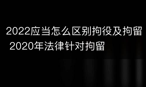 2022应当怎么区别拘役及拘留 2020年法律针对拘留
