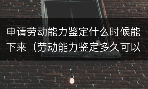 申请劳动能力鉴定什么时候能下来(劳动能力鉴定多久可以申请)