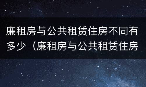 廉租房与公共租赁住房不同有多少（廉租房与公共租赁住房不同有多少补贴）