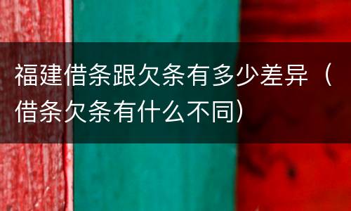 福建借条跟欠条有多少差异（借条欠条有什么不同）