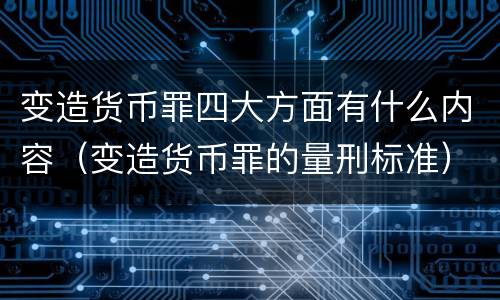 变造货币罪四大方面有什么内容（变造货币罪的量刑标准）