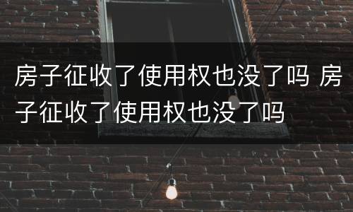 房子征收了使用权也没了吗 房子征收了使用权也没了吗