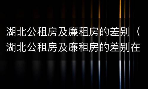 湖北公租房及廉租房的差别（湖北公租房及廉租房的差别在哪）