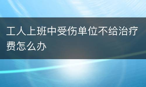 工人上班中受伤单位不给治疗费怎么办