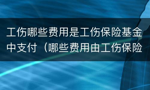 工伤哪些费用是工伤保险基金中支付（哪些费用由工伤保险基金支付?）