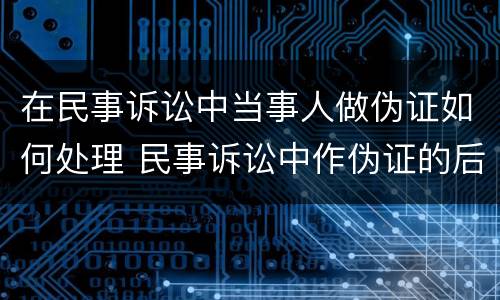在民事诉讼中当事人做伪证如何处理 民事诉讼中作伪证的后果?