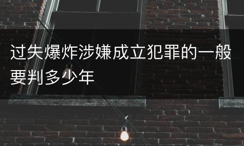 过失爆炸涉嫌成立犯罪的一般要判多少年