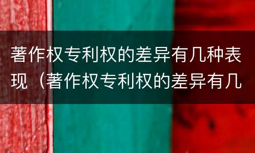 著作权专利权的差异有几种表现（著作权专利权的差异有几种表现方式）