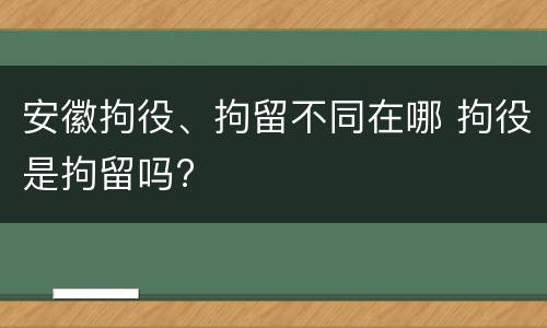 安徽拘役、拘留不同在哪 拘役是拘留吗?