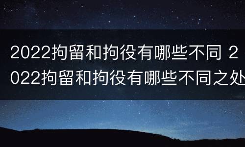 2022拘留和拘役有哪些不同 2022拘留和拘役有哪些不同之处