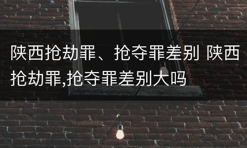 陕西抢劫罪、抢夺罪差别 陕西抢劫罪,抢夺罪差别大吗