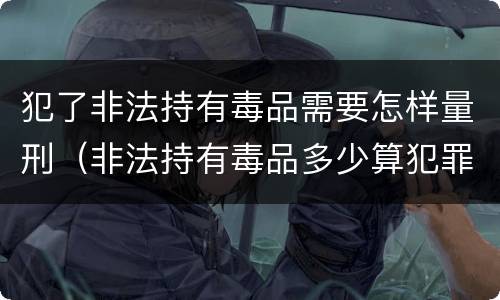 犯了非法持有毒品需要怎样量刑（非法持有毒品多少算犯罪）