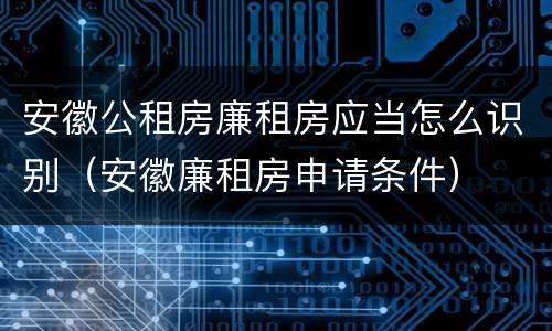 安徽公租房廉租房应当怎么识别（安徽廉租房申请条件）