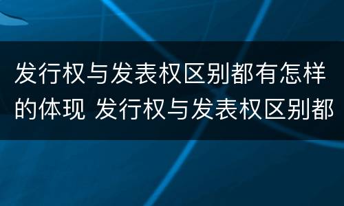 发行权与发表权区别都有怎样的体现 发行权与发表权区别都有怎样的体现呢