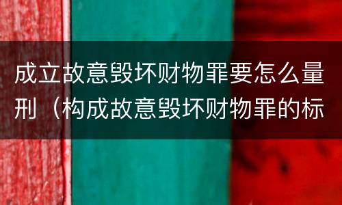 成立故意毁坏财物罪要怎么量刑（构成故意毁坏财物罪的标准）