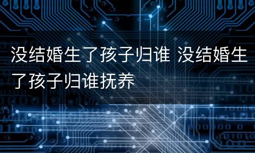 没结婚生了孩子归谁 没结婚生了孩子归谁抚养
