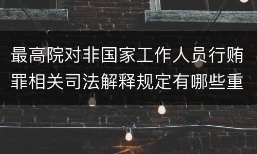最高院对非国家工作人员行贿罪相关司法解释规定有哪些重要内容