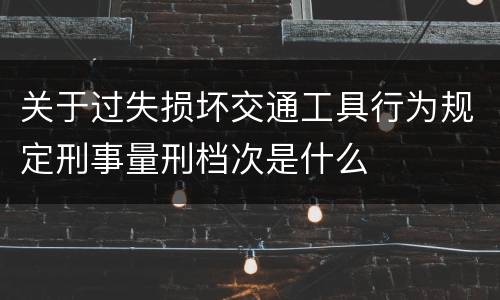 关于过失损坏交通工具行为规定刑事量刑档次是什么