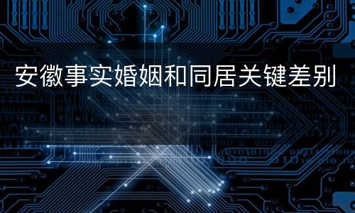 安徽事实婚姻和同居关键差别