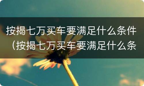 按揭七万买车要满足什么条件（按揭七万买车要满足什么条件才能贷款）