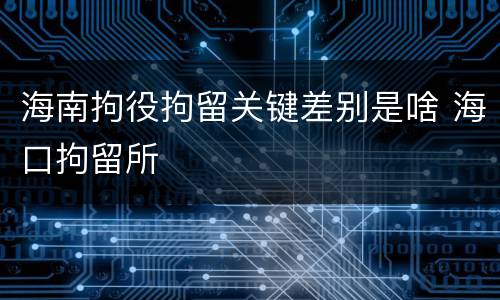 海南拘役拘留关键差别是啥 海口拘留所