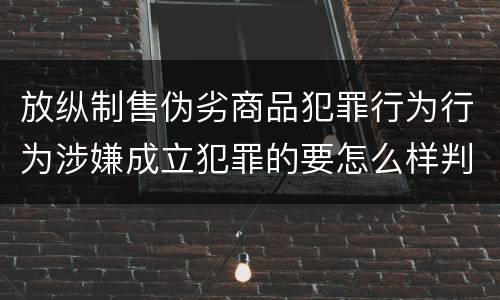 放纵制售伪劣商品犯罪行为行为涉嫌成立犯罪的要怎么样判处