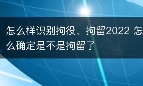 怎么样识别拘役、拘留2022 怎么确定是不是拘留了