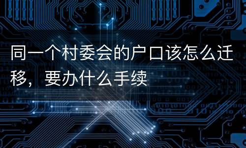 同一个村委会的户口该怎么迁移，要办什么手续