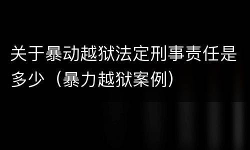 关于暴动越狱法定刑事责任是多少（暴力越狱案例）