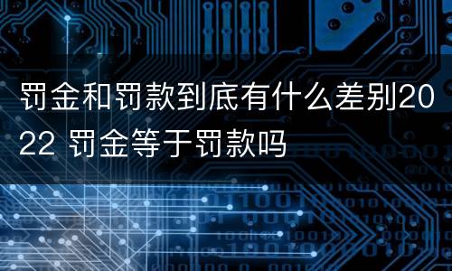 罚金和罚款到底有什么差别2022 罚金等于罚款吗