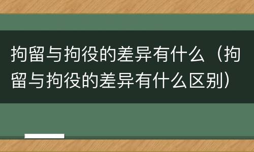 拘留与拘役的差异有什么（拘留与拘役的差异有什么区别）